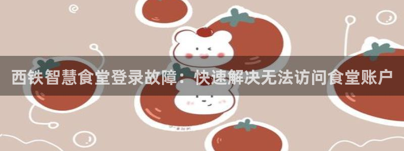 尊龙服饰品牌介绍：西铁智慧食堂登录故障：快速解决无法访问食堂