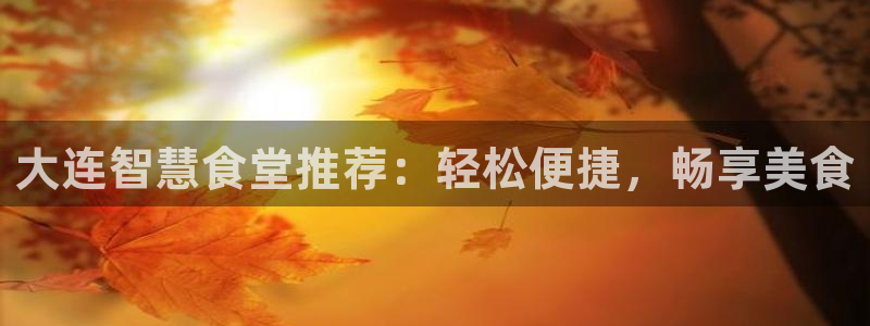 凯时是AG优质运营商：大连智慧食堂推荐：轻松便捷，畅享美食