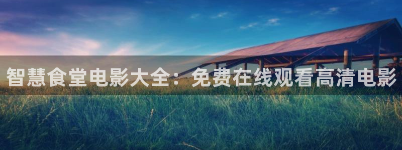 尊龙165：智慧食堂电影大全：免费在线观看高清电影