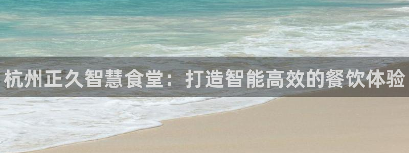 尊龙凯时麻将胡了：杭州正久智慧食堂：打造智能高效的餐饮体验