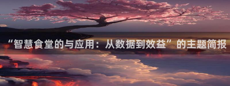 尊龙凯时取款24小时不到账：“智慧食堂的与应用：从数据到效益